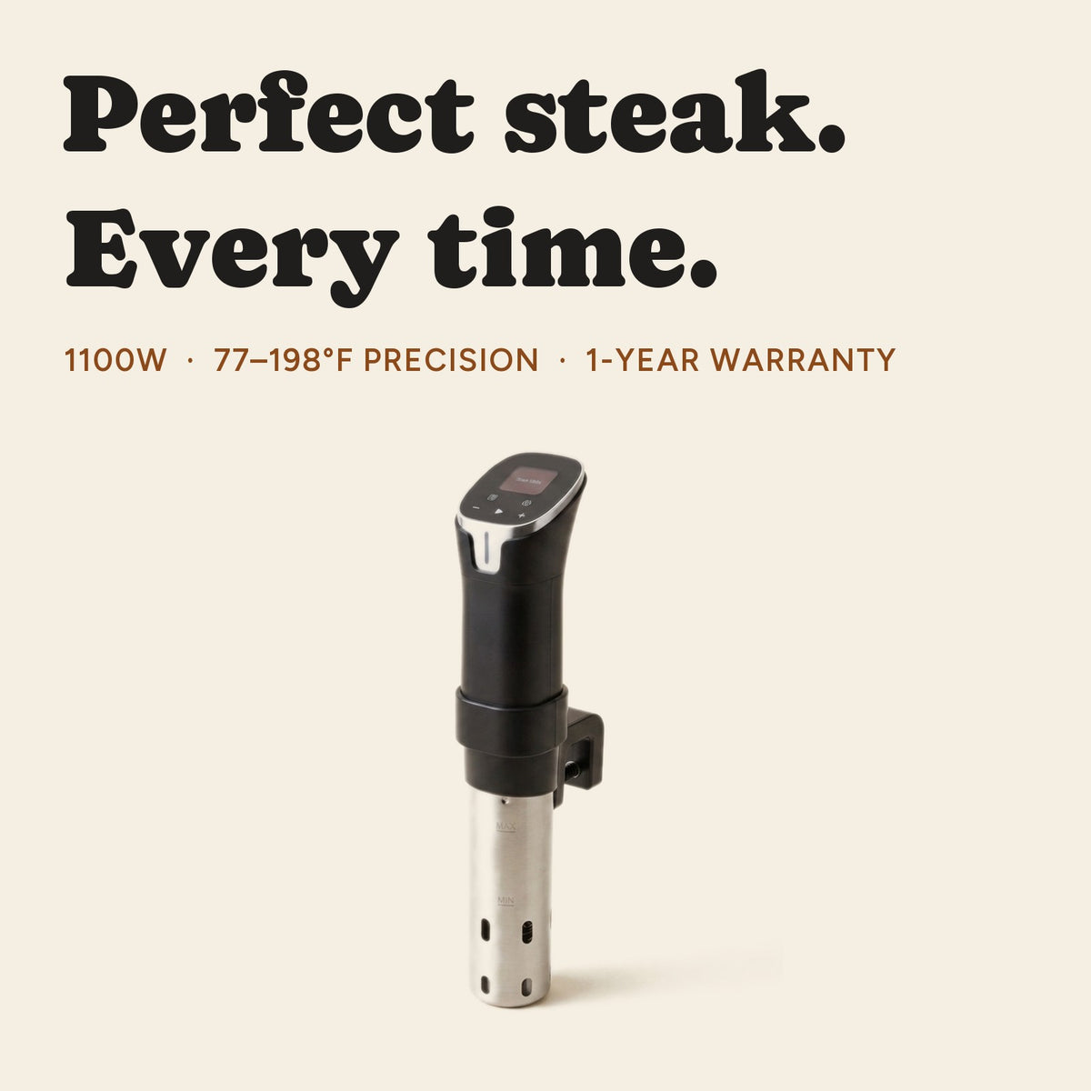 Perfect steak. Every time. 1100W, 77-198F precision, 1-year warranty.