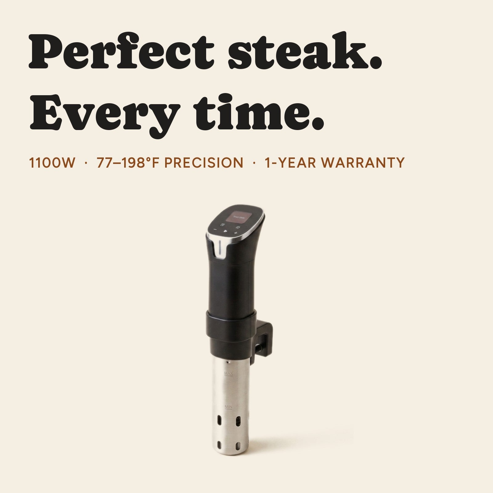 Perfect steak. Every time. 1100W, 77-198F precision, 1-year warranty.